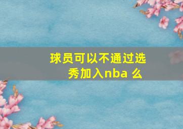 球员可以不通过选秀加入nba 么